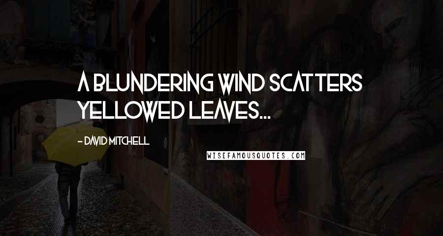 David Mitchell Quotes: A blundering wind scatters yellowed leaves...