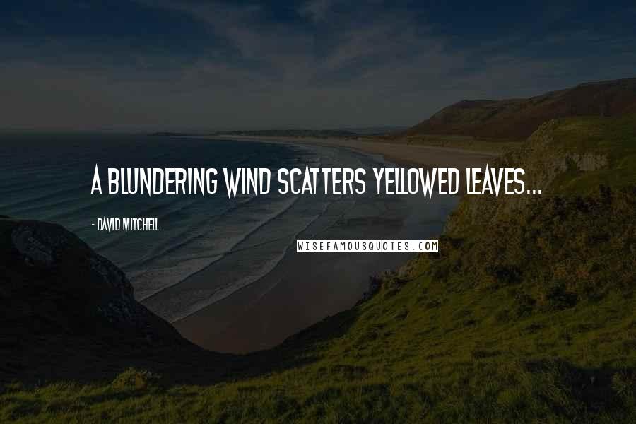 David Mitchell Quotes: A blundering wind scatters yellowed leaves...