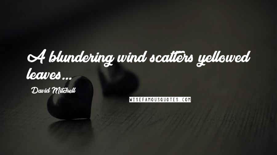 David Mitchell Quotes: A blundering wind scatters yellowed leaves...
