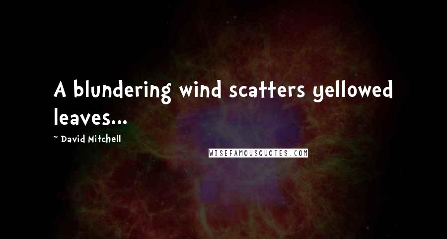 David Mitchell Quotes: A blundering wind scatters yellowed leaves...