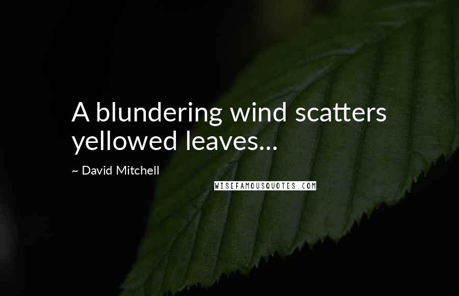 David Mitchell Quotes: A blundering wind scatters yellowed leaves...