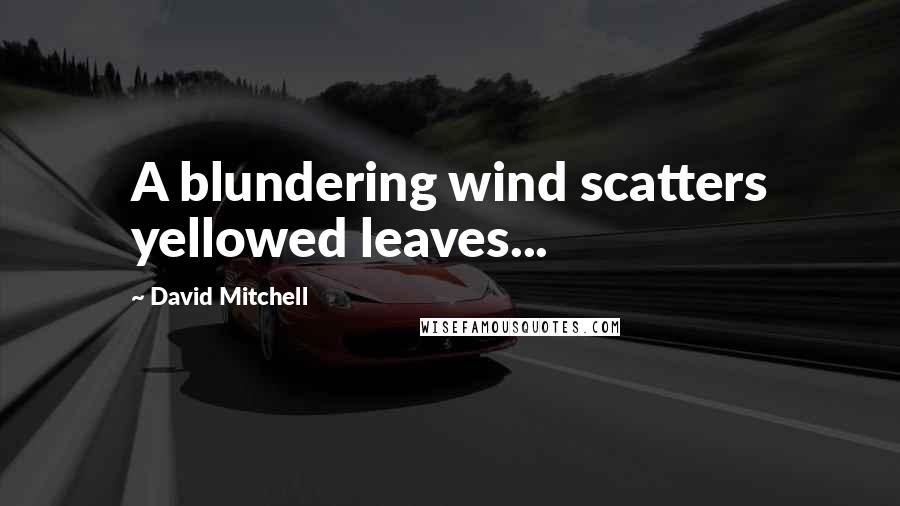 David Mitchell Quotes: A blundering wind scatters yellowed leaves...