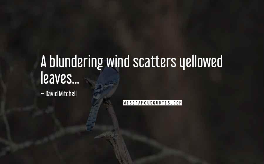 David Mitchell Quotes: A blundering wind scatters yellowed leaves...