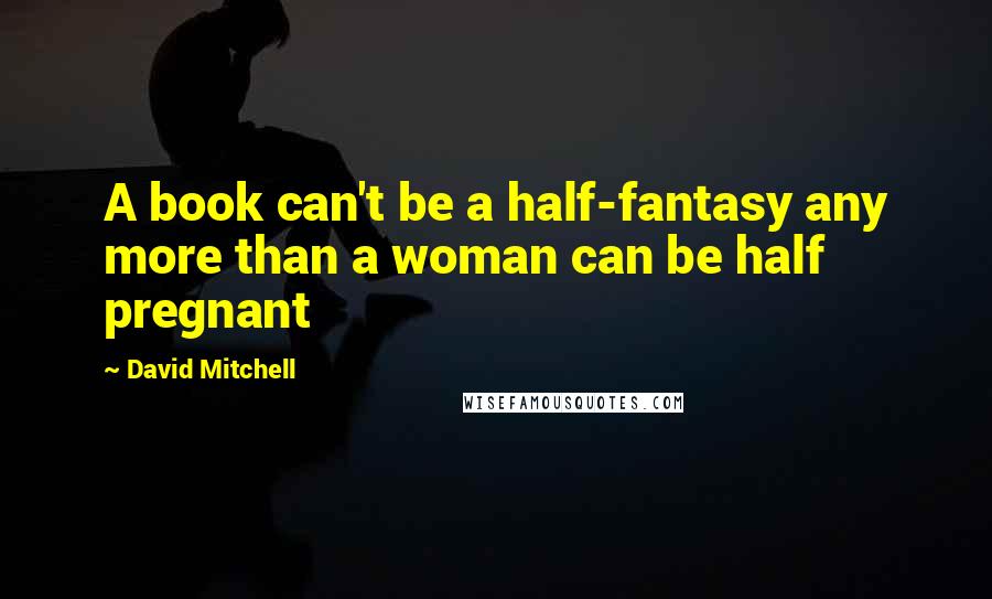 David Mitchell Quotes: A book can't be a half-fantasy any more than a woman can be half pregnant