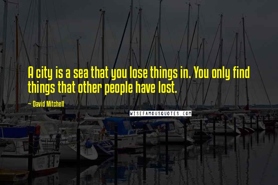 David Mitchell Quotes: A city is a sea that you lose things in. You only find things that other people have lost.