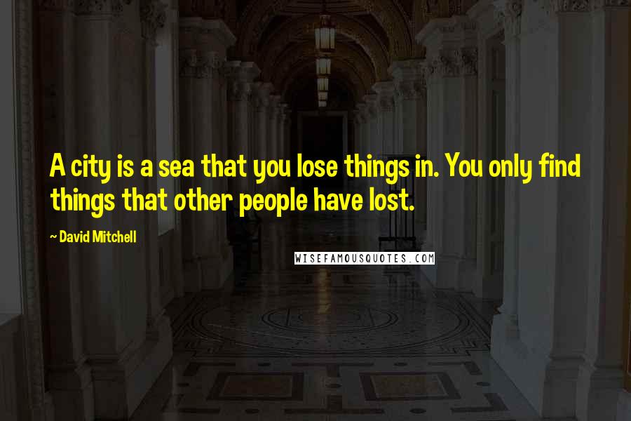 David Mitchell Quotes: A city is a sea that you lose things in. You only find things that other people have lost.