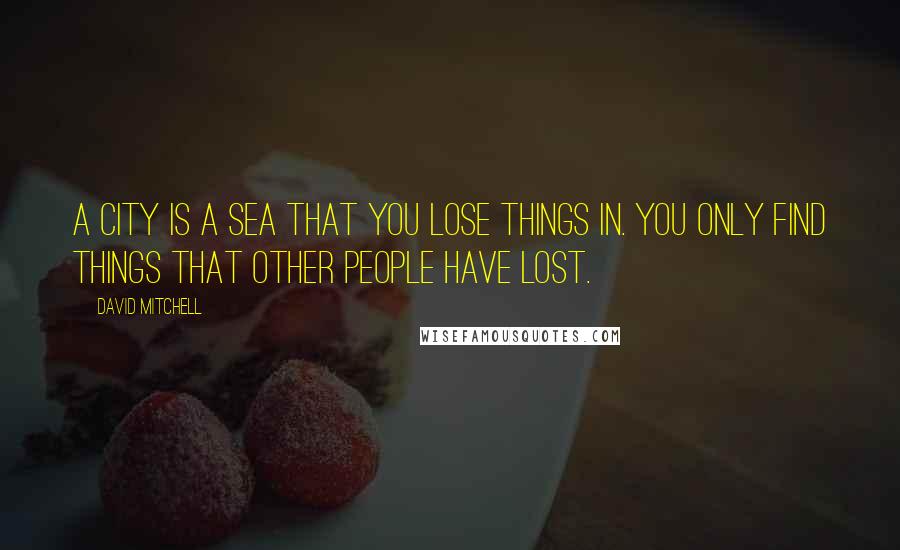 David Mitchell Quotes: A city is a sea that you lose things in. You only find things that other people have lost.