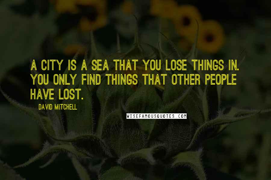 David Mitchell Quotes: A city is a sea that you lose things in. You only find things that other people have lost.