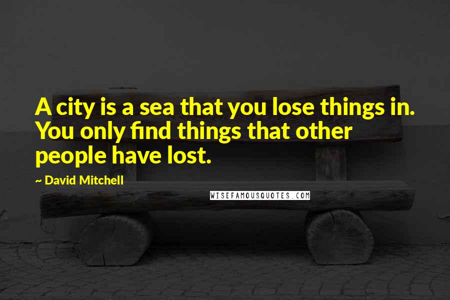 David Mitchell Quotes: A city is a sea that you lose things in. You only find things that other people have lost.