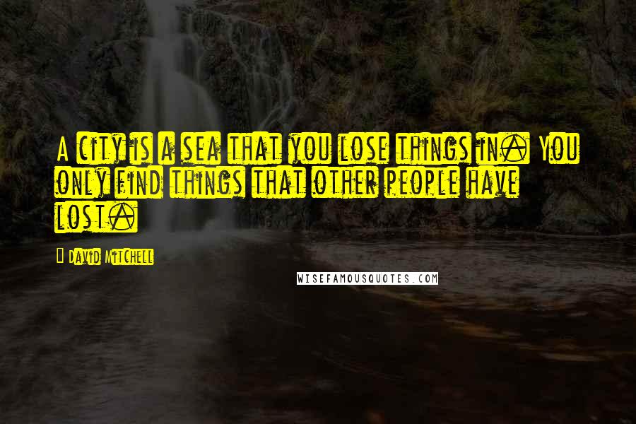 David Mitchell Quotes: A city is a sea that you lose things in. You only find things that other people have lost.