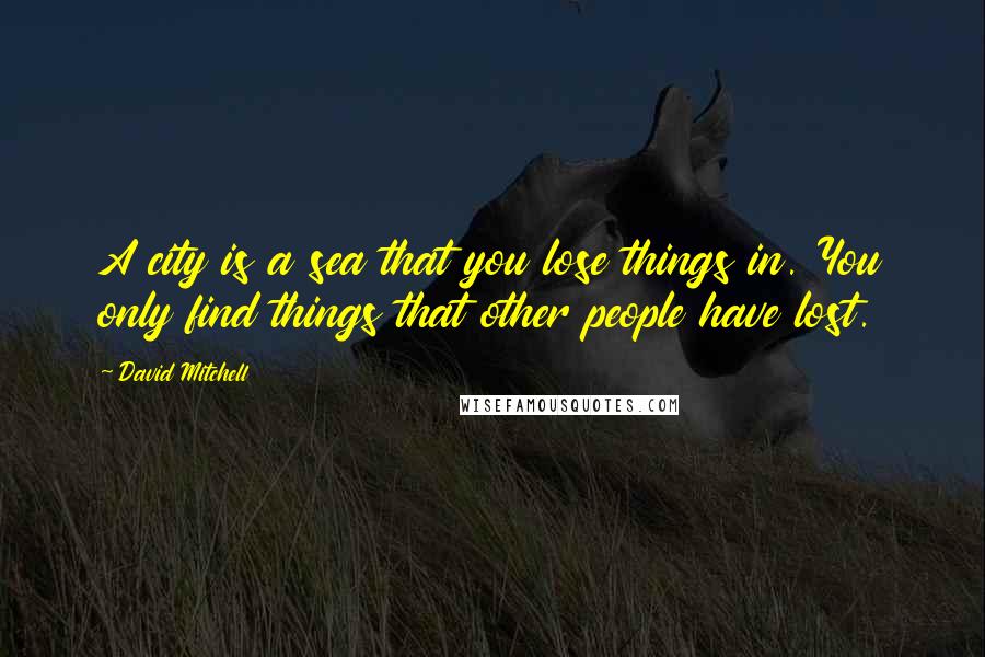 David Mitchell Quotes: A city is a sea that you lose things in. You only find things that other people have lost.