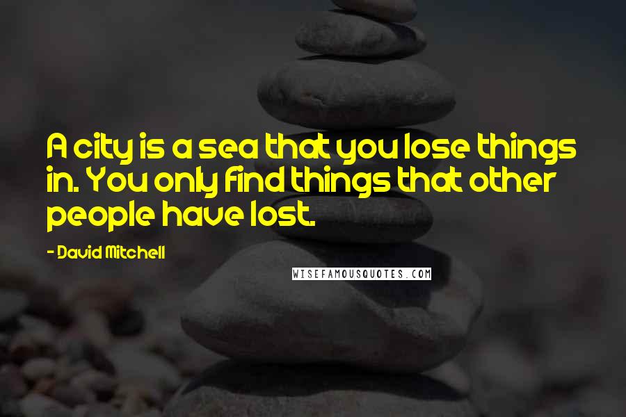 David Mitchell Quotes: A city is a sea that you lose things in. You only find things that other people have lost.