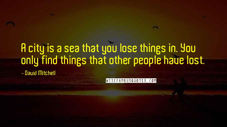 David Mitchell Quotes: A city is a sea that you lose things in. You only find things that other people have lost.