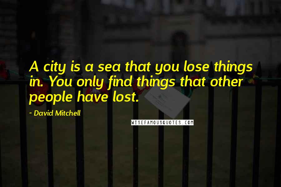 David Mitchell Quotes: A city is a sea that you lose things in. You only find things that other people have lost.