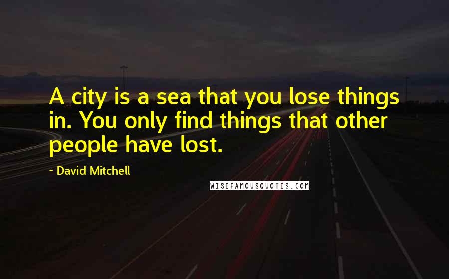 David Mitchell Quotes: A city is a sea that you lose things in. You only find things that other people have lost.