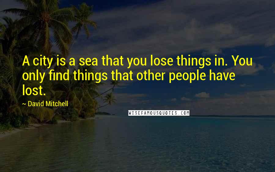 David Mitchell Quotes: A city is a sea that you lose things in. You only find things that other people have lost.