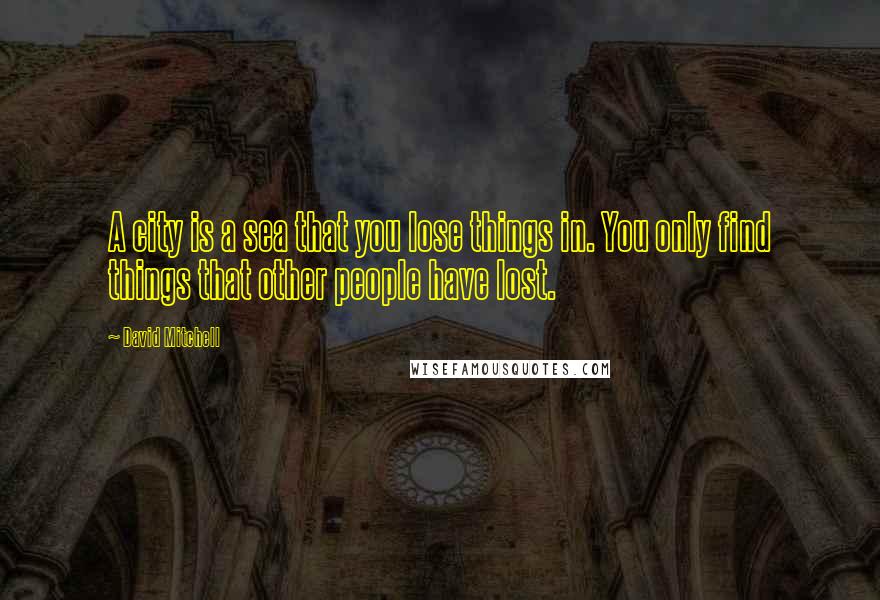 David Mitchell Quotes: A city is a sea that you lose things in. You only find things that other people have lost.