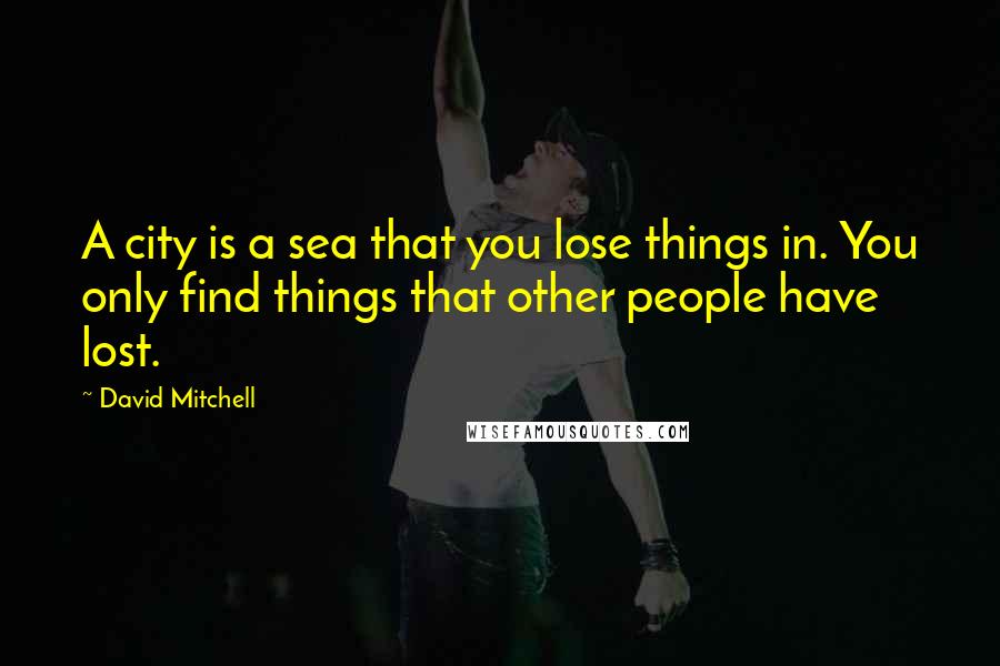 David Mitchell Quotes: A city is a sea that you lose things in. You only find things that other people have lost.