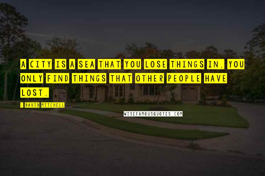 David Mitchell Quotes: A city is a sea that you lose things in. You only find things that other people have lost.