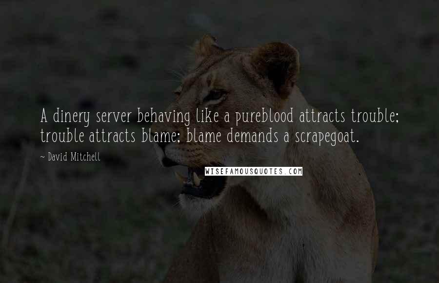 David Mitchell Quotes: A dinery server behaving like a pureblood attracts trouble; trouble attracts blame; blame demands a scrapegoat.