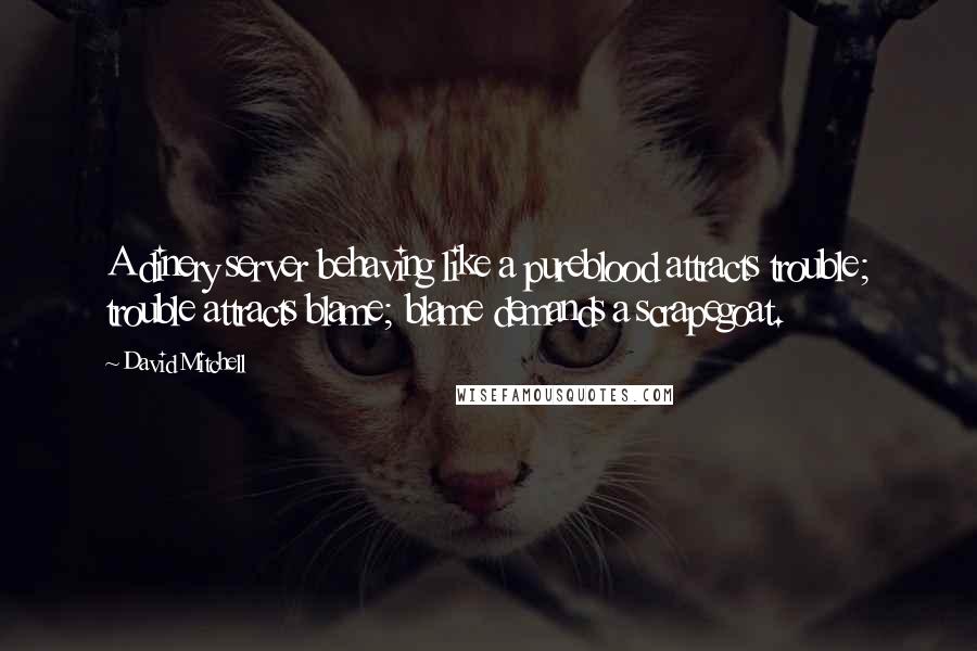 David Mitchell Quotes: A dinery server behaving like a pureblood attracts trouble; trouble attracts blame; blame demands a scrapegoat.