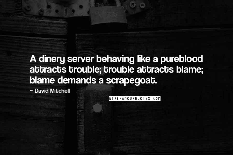 David Mitchell Quotes: A dinery server behaving like a pureblood attracts trouble; trouble attracts blame; blame demands a scrapegoat.