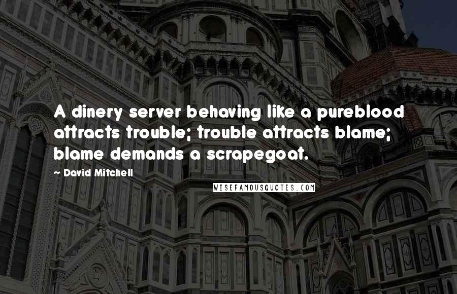 David Mitchell Quotes: A dinery server behaving like a pureblood attracts trouble; trouble attracts blame; blame demands a scrapegoat.