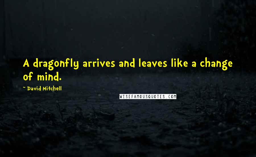 David Mitchell Quotes: A dragonfly arrives and leaves like a change of mind.