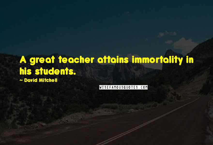 David Mitchell Quotes: A great teacher attains immortality in his students.