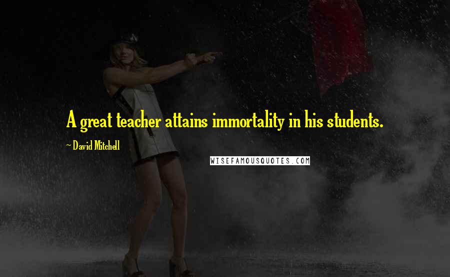 David Mitchell Quotes: A great teacher attains immortality in his students.