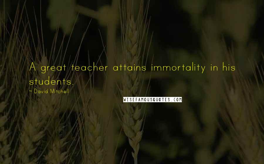 David Mitchell Quotes: A great teacher attains immortality in his students.