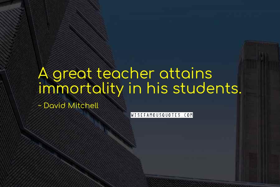 David Mitchell Quotes: A great teacher attains immortality in his students.