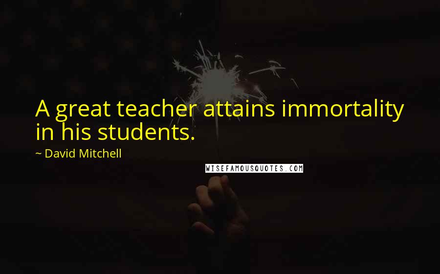 David Mitchell Quotes: A great teacher attains immortality in his students.