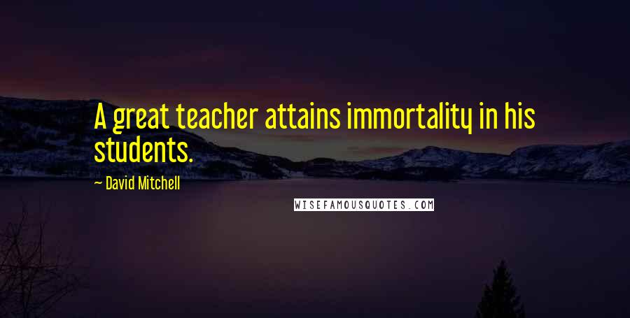 David Mitchell Quotes: A great teacher attains immortality in his students.