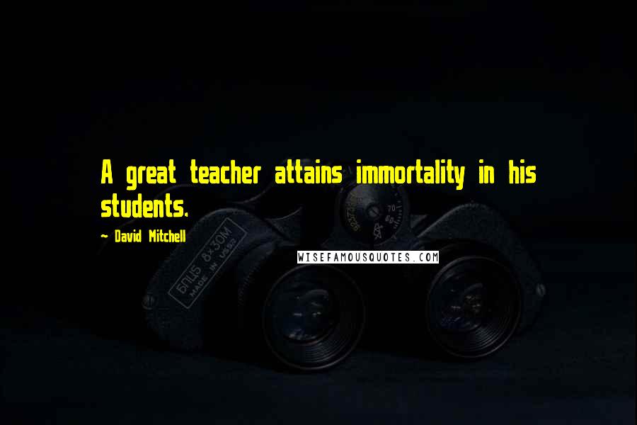 David Mitchell Quotes: A great teacher attains immortality in his students.