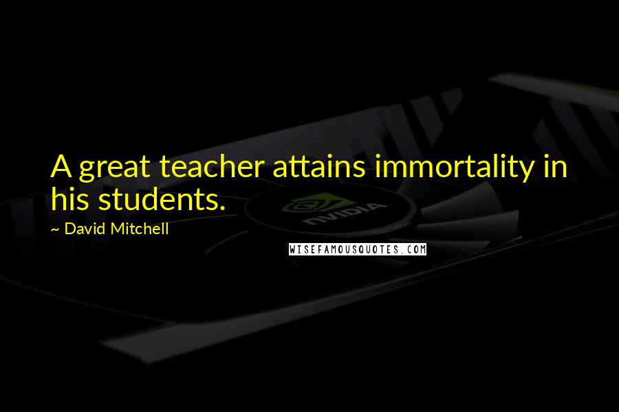 David Mitchell Quotes: A great teacher attains immortality in his students.