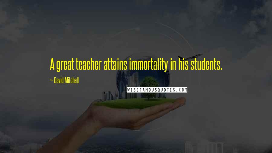 David Mitchell Quotes: A great teacher attains immortality in his students.