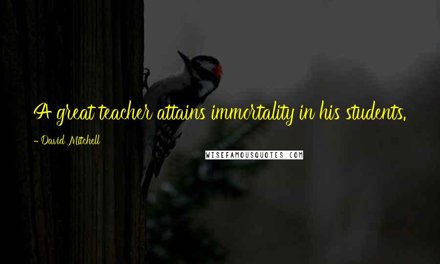 David Mitchell Quotes: A great teacher attains immortality in his students.