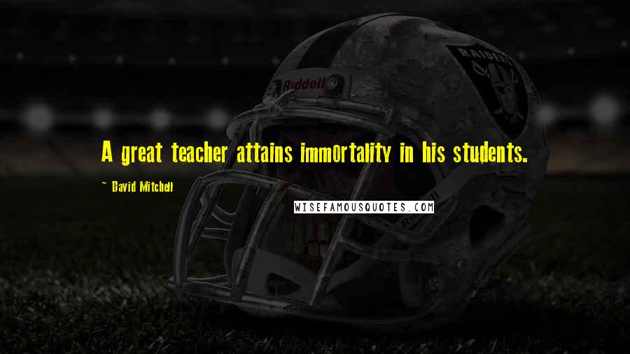 David Mitchell Quotes: A great teacher attains immortality in his students.