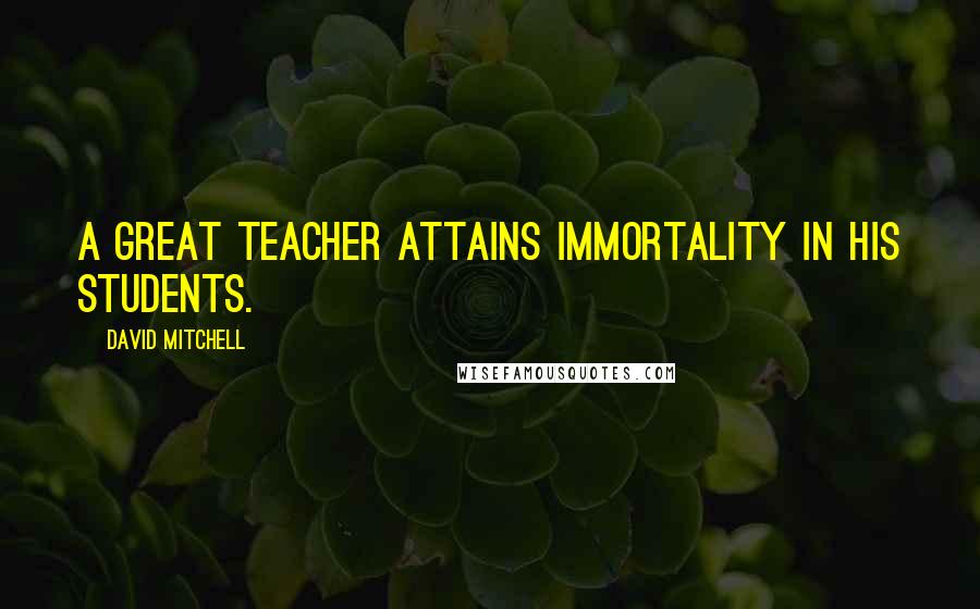 David Mitchell Quotes: A great teacher attains immortality in his students.