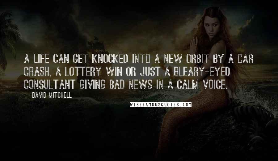 David Mitchell Quotes: A life can get knocked into a new orbit by a car crash, a lottery win or just a bleary-eyed consultant giving bad news in a calm voice.
