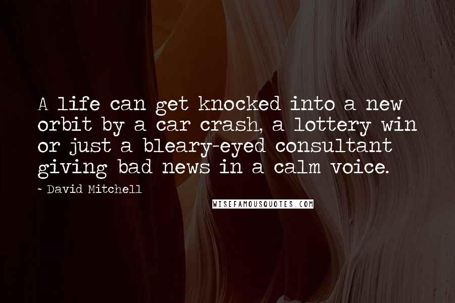 David Mitchell Quotes: A life can get knocked into a new orbit by a car crash, a lottery win or just a bleary-eyed consultant giving bad news in a calm voice.