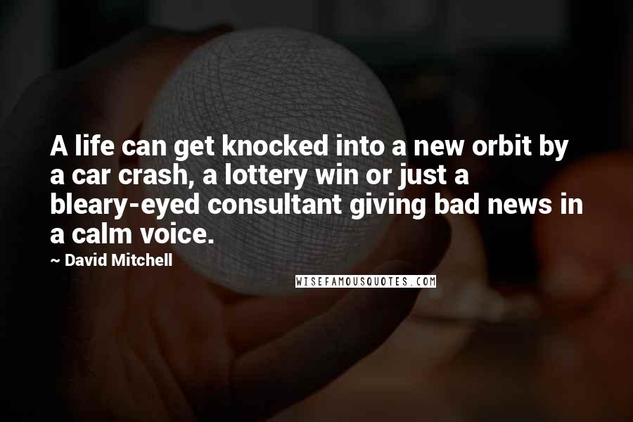 David Mitchell Quotes: A life can get knocked into a new orbit by a car crash, a lottery win or just a bleary-eyed consultant giving bad news in a calm voice.
