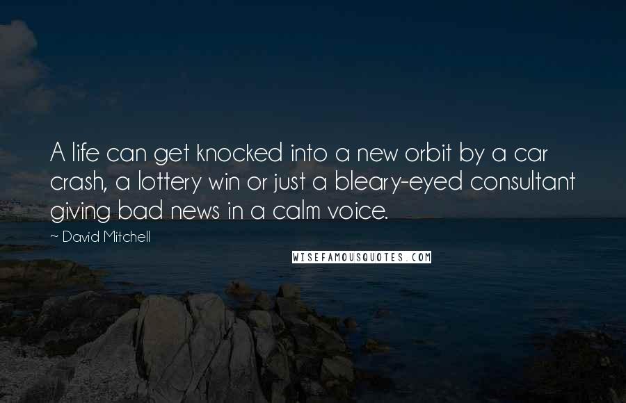 David Mitchell Quotes: A life can get knocked into a new orbit by a car crash, a lottery win or just a bleary-eyed consultant giving bad news in a calm voice.