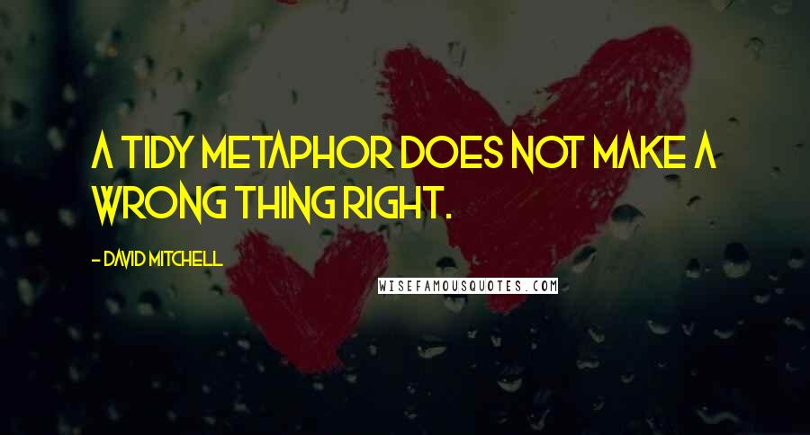 David Mitchell Quotes: A tidy metaphor does not make a wrong thing right.