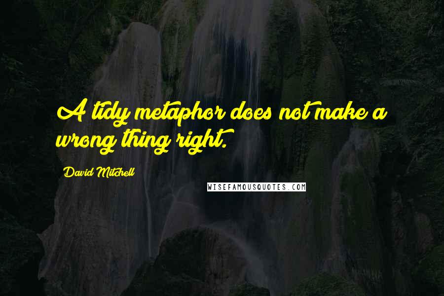 David Mitchell Quotes: A tidy metaphor does not make a wrong thing right.