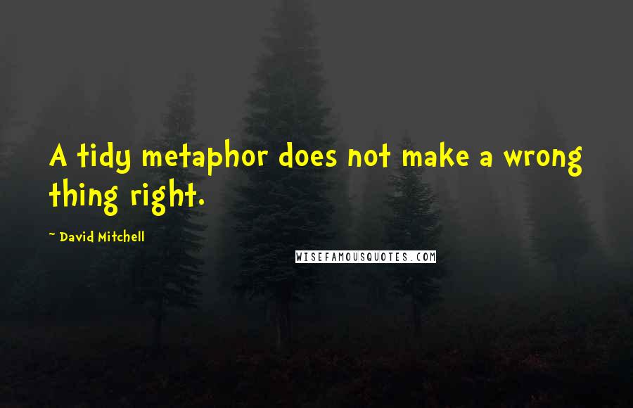 David Mitchell Quotes: A tidy metaphor does not make a wrong thing right.