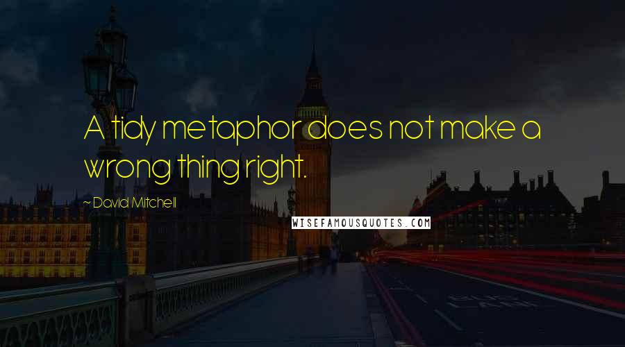 David Mitchell Quotes: A tidy metaphor does not make a wrong thing right.