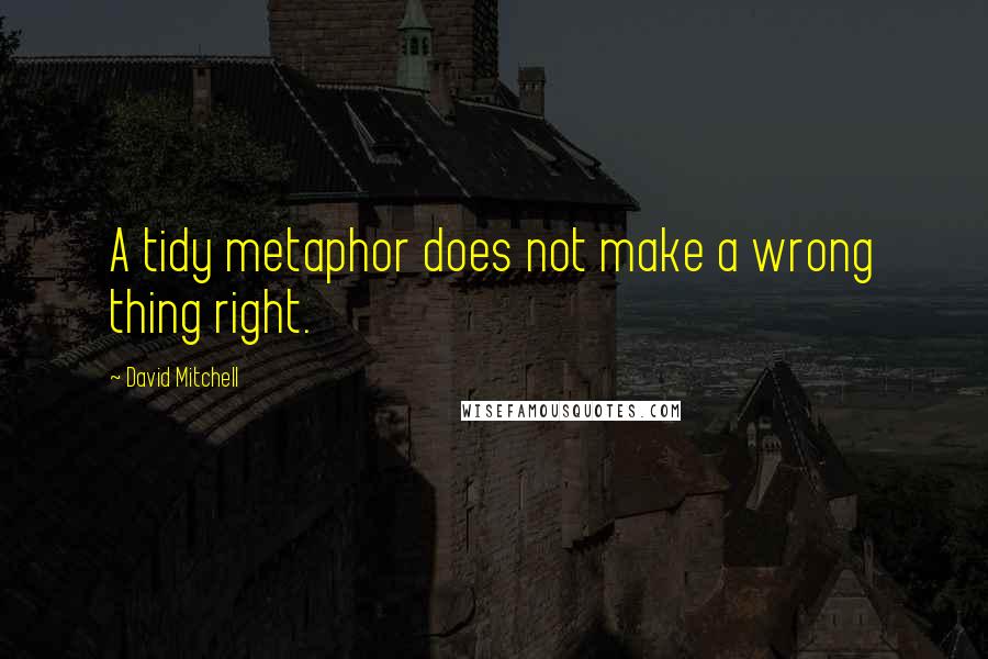 David Mitchell Quotes: A tidy metaphor does not make a wrong thing right.