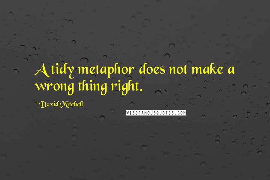 David Mitchell Quotes: A tidy metaphor does not make a wrong thing right.